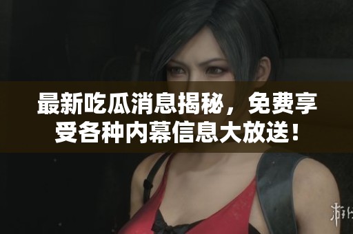 最新吃瓜消息揭秘，免费享受各种内幕信息大放送！