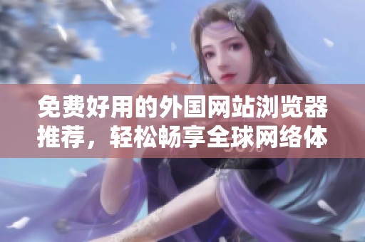 免费好用的外国网站浏览器推荐，轻松畅享全球网络体验