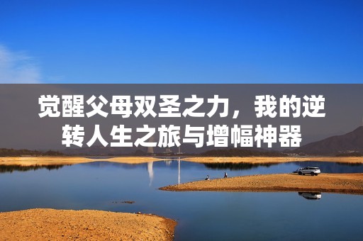 觉醒父母双圣之力，我的逆转人生之旅与增幅神器