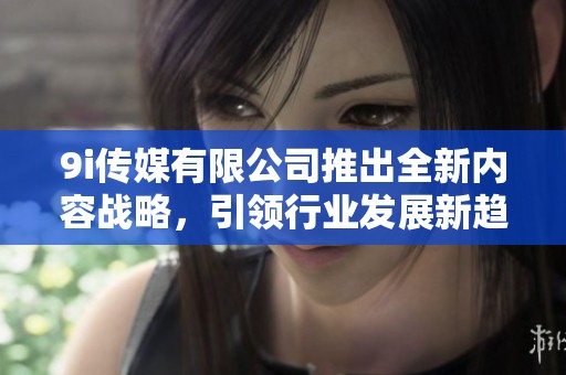 9i传媒有限公司推出全新内容战略，引领行业发展新趋势