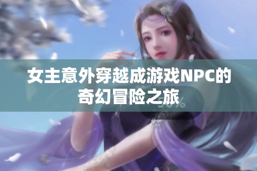 女主意外穿越成游戏NPC的奇幻冒险之旅