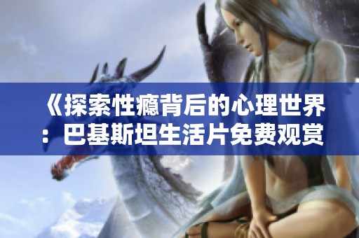 《探索性瘾背后的心理世界：巴基斯坦生活片免费观赏》