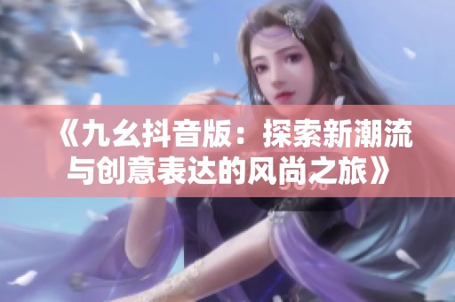 《九幺抖音版：探索新潮流与创意表达的风尚之旅》