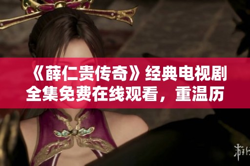 《薛仁贵传奇》经典电视剧全集免费在线观看，重温历史英雄魅力
