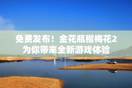免费发布！金花瓶楷梅花2为你带来全新游戏体验