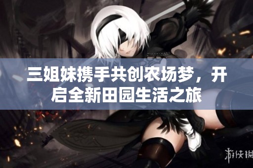 三姐妹携手共创农场梦，开启全新田园生活之旅