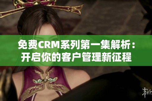 免费CRM系列第一集解析：开启你的客户管理新征程