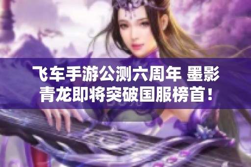 飞车手游公测六周年 墨影青龙即将突破国服榜首！