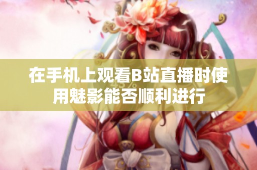 在手机上观看B站直播时使用魅影能否顺利进行