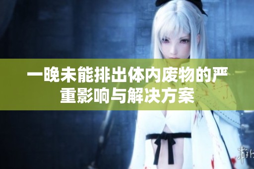 一晚未能排出体内废物的严重影响与解决方案