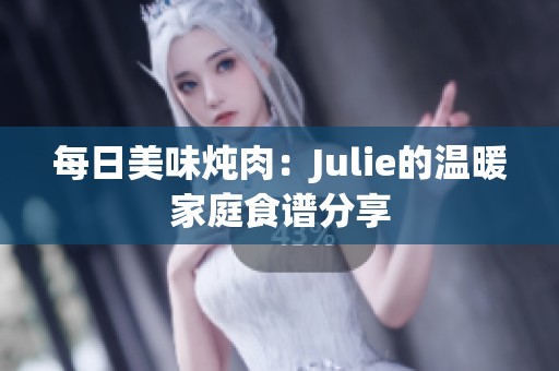 每日美味炖肉：Julie的温暖家庭食谱分享