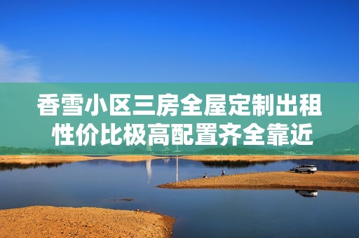 香雪小区三房全屋定制出租 性价比极高配置齐全靠近加速器