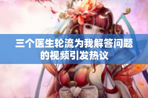 三个医生轮流为我解答问题的视频引发热议