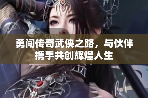 勇闯传奇武侠之路，与伙伴携手共创辉煌人生