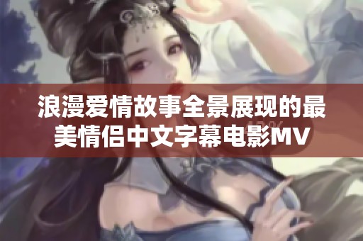 浪漫爱情故事全景展现的最美情侣中文字幕电影MV