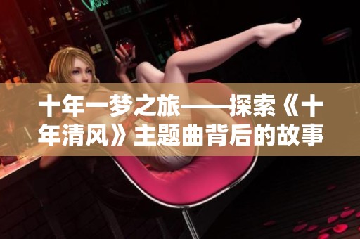 十年一梦之旅——探索《十年清风》主题曲背后的故事与情感
