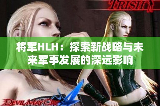 将军HLH：探索新战略与未来军事发展的深远影响