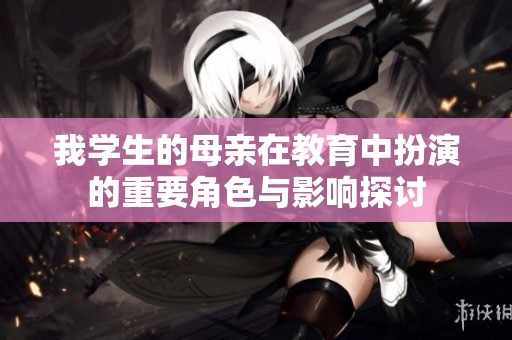 我学生的母亲在教育中扮演的重要角色与影响探讨