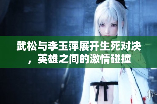 武松与李玉萍展开生死对决，英雄之间的激情碰撞