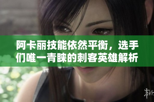 阿卡丽技能依然平衡，选手们唯一青睐的刺客英雄解析