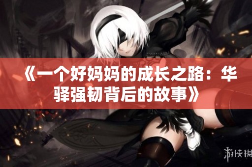 《一个好妈妈的成长之路：华驿强韧背后的故事》