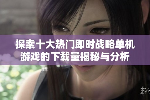 探索十大热门即时战略单机游戏的下载量揭秘与分析