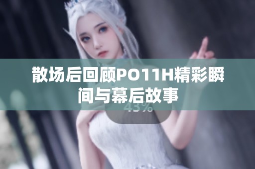 散场后回顾PO11H精彩瞬间与幕后故事