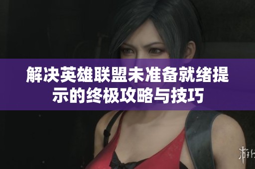 解决英雄联盟未准备就绪提示的终极攻略与技巧