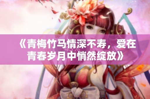 《青梅竹马情深不寿，爱在青春岁月中悄然绽放》