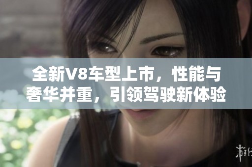 全新V8车型上市，性能与奢华并重，引领驾驶新体验