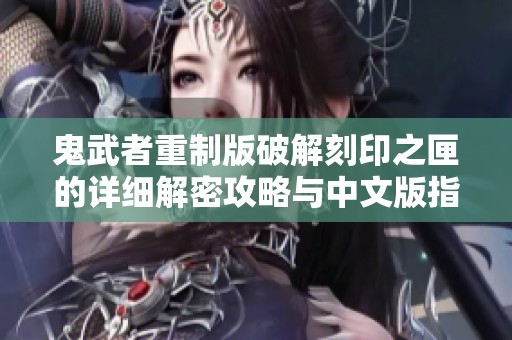 鬼武者重制版破解刻印之匣的详细解密攻略与中文版指引
