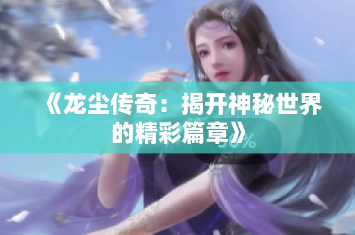 《龙尘传奇：揭开神秘世界的精彩篇章》