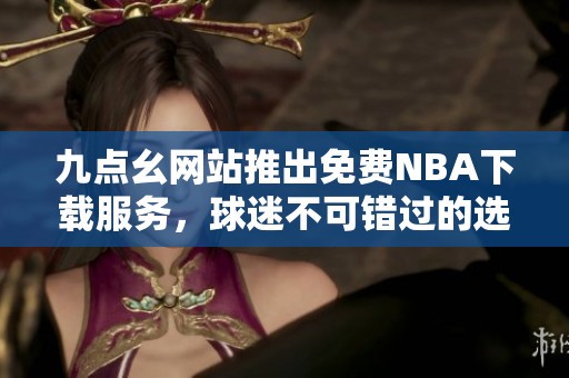 九点幺网站推出免费NBA下载服务，球迷不可错过的选择