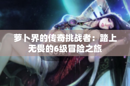 萝卜界的传奇挑战者：踏上无畏的6级冒险之旅