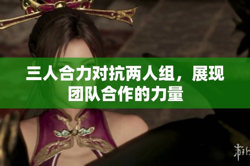 三人合力对抗两人组，展现团队合作的力量