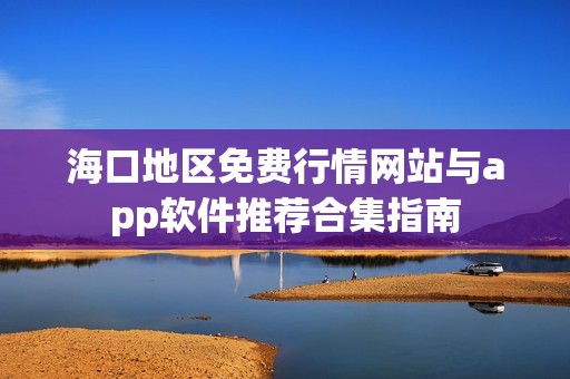 海口地区免费行情网站与app软件推荐合集指南