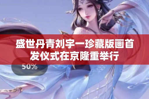 盛世丹青刘宇一珍藏版画首发仪式在京隆重举行