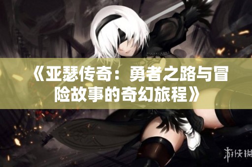 《亚瑟传奇：勇者之路与冒险故事的奇幻旅程》