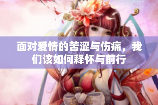 面对爱情的苦涩与伤痛，我们该如何释怀与前行