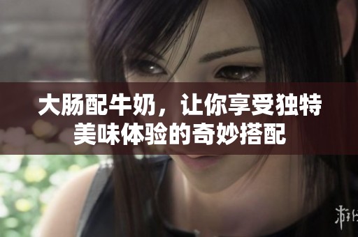大肠配牛奶，让你享受独特美味体验的奇妙搭配