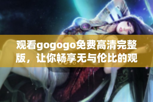 观看gogogo免费高清完整版，让你畅享无与伦比的观影体验