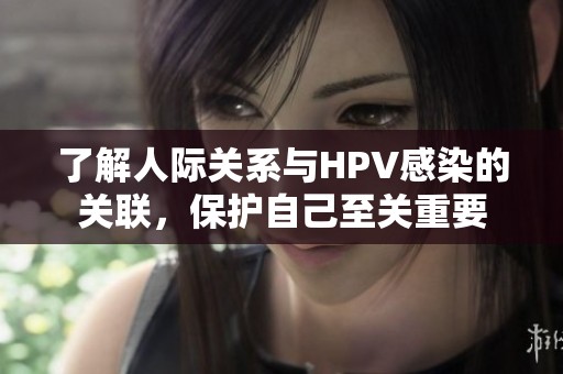 了解人际关系与HPV感染的关联，保护自己至关重要