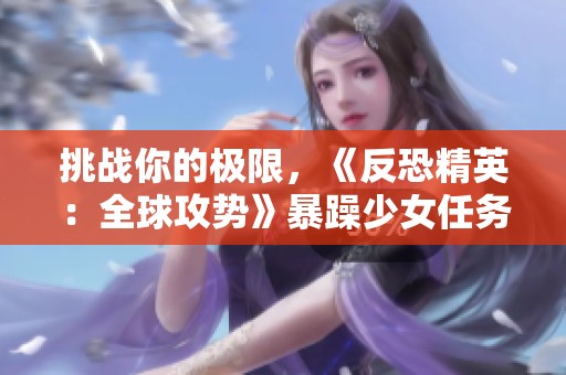 挑战你的极限，《反恐精英：全球攻势》暴躁少女任务全攻略