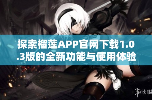 探索榴莲APP官网下载1.0.3版的全新功能与使用体验