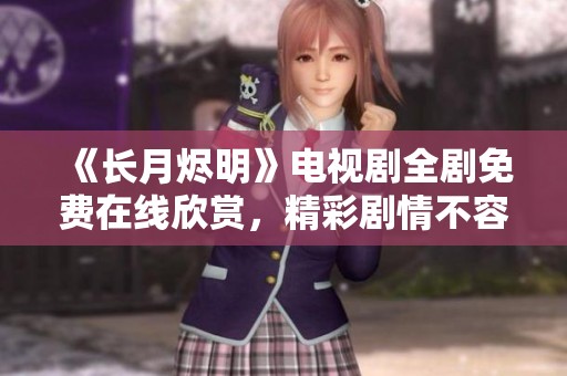 《长月烬明》电视剧全剧免费在线欣赏，精彩剧情不容错过