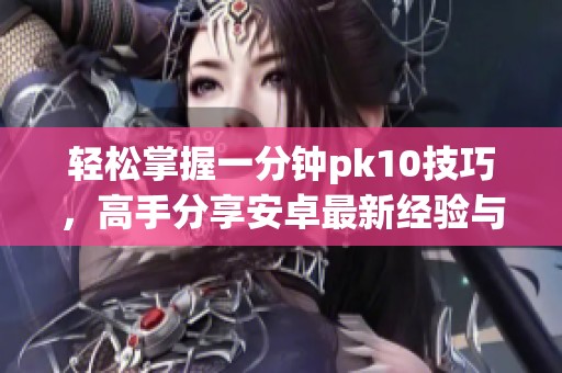 轻松掌握一分钟pk10技巧，高手分享安卓最新经验与收藏网资源