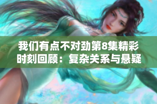 我们有点不对劲第8集精彩时刻回顾：复杂关系与悬疑揭秘