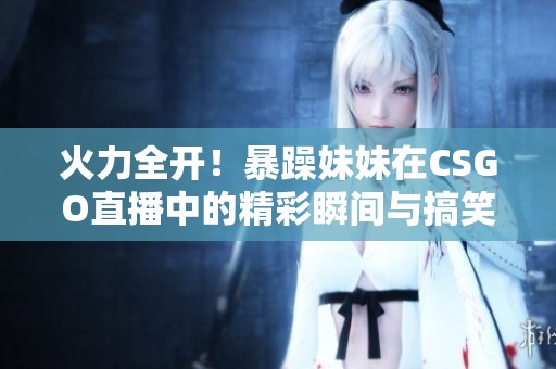 火力全开！暴躁妹妹在CSGO直播中的精彩瞬间与搞笑时刻