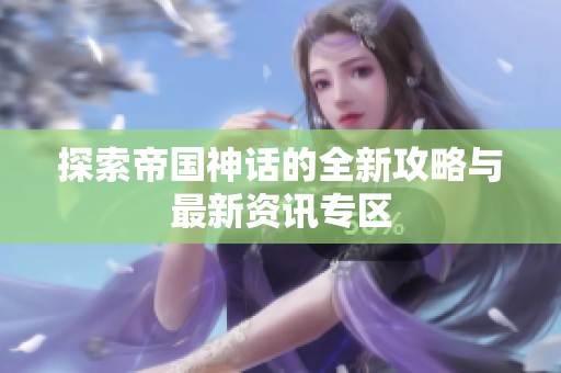 探索帝国神话的全新攻略与最新资讯专区