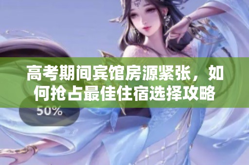 高考期间宾馆房源紧张，如何抢占最佳住宿选择攻略